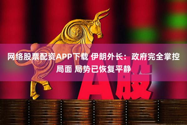 网络股票配资APP下载 伊朗外长：政府完全掌控局面 局势已恢复平静