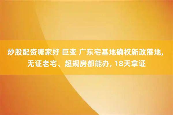 炒股配资哪家好 巨变 广东宅基地确权新政落地, 无证老宅、超规房都能办, 18天拿证