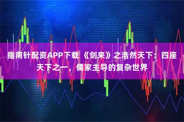 指南针配资APP下载 《剑来》之浩然天下：四座天下之一，儒家主导的复杂世界