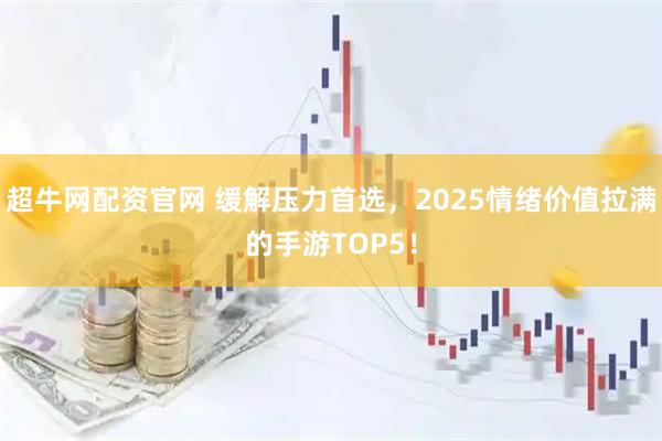 超牛网配资官网 缓解压力首选，2025情绪价值拉满的手游TOP5！