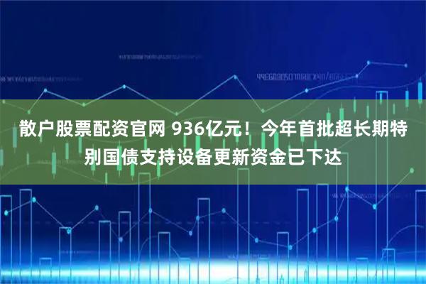 散户股票配资官网 936亿元！今年首批超长期特别国债支持设备更新资金已下达