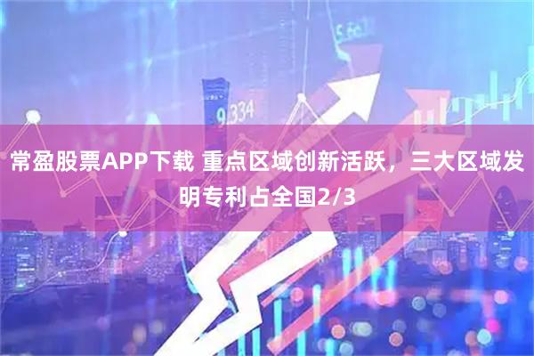 常盈股票APP下载 重点区域创新活跃，三大区域发明专利占全国2/3