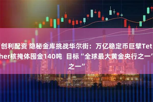 创利配资 隐秘金库挑战华尔街：万亿稳定币巨擘Tether核掩体囤金140吨  目标“全球最大黄金央行之一”