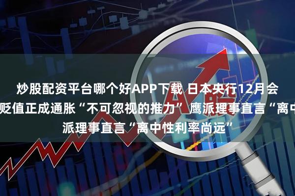 炒股配资平台哪个好APP下载 日本央行12月会议纪要：日元贬值正成通胀“不可忽视的推力” 鹰派理事直言“离中性利率尚远”