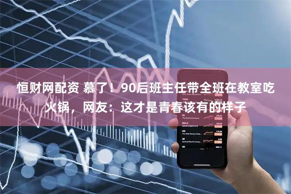 恒财网配资 慕了！90后班主任带全班在教室吃火锅，网友：这才是青春该有的样子
