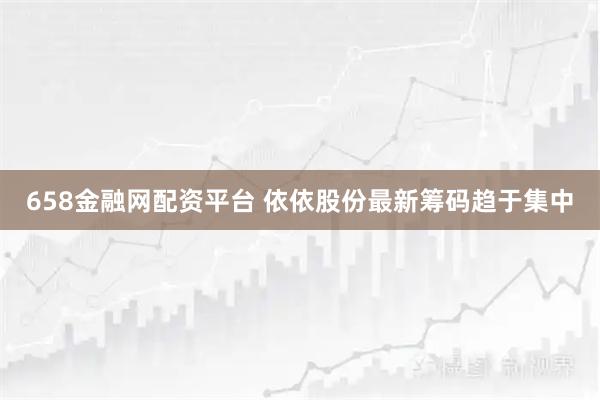 658金融网配资平台 依依股份最新筹码趋于集中