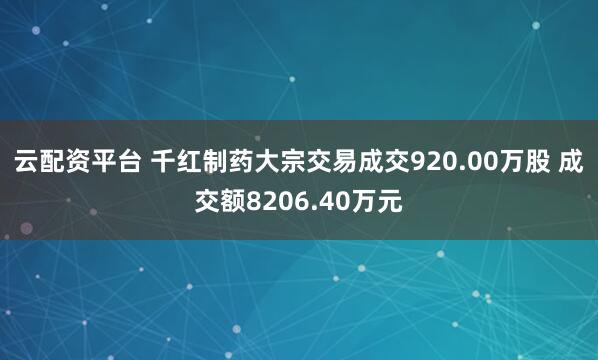 云配资平台 千红制药大宗交易成交920.00万股 成交额8206.40万元