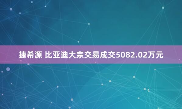 捷希源 比亚迪大宗交易成交5082.02万元