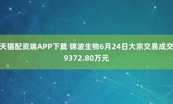 天猫配资端APP下载 锦波生物6月24日大宗交易成交9372.80万元