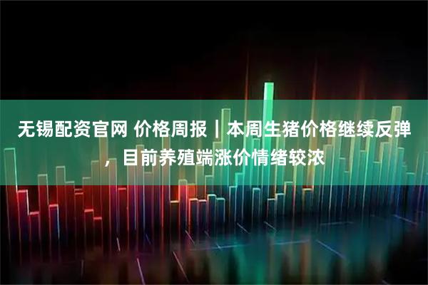 无锡配资官网 价格周报｜本周生猪价格继续反弹，目前养殖端涨价情绪较浓