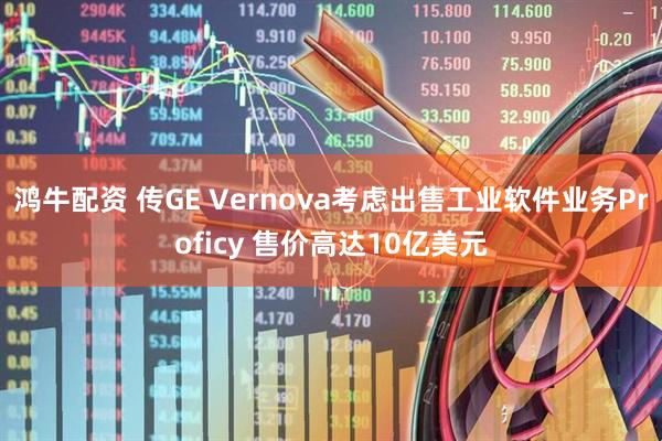 鸿牛配资 传GE Vernova考虑出售工业软件业务Proficy 售价高达10亿美元