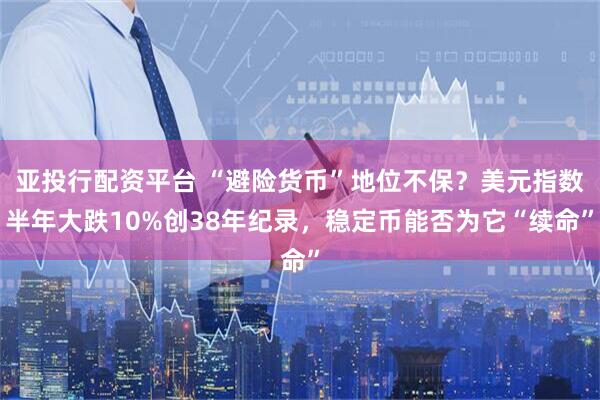 亚投行配资平台 “避险货币”地位不保？美元指数半年大跌10%创38年纪录，稳定币能否为它“续命”