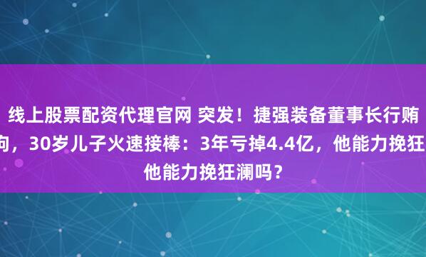 线上股票配资代理官网 突发！捷强装备董事长行贿被刑拘，30岁儿子火速接棒：3年亏掉4.4亿，他能力挽狂澜吗？
