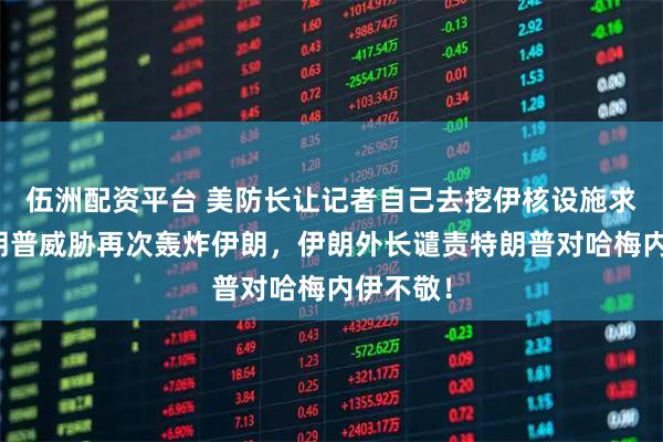 伍洲配资平台 美防长让记者自己去挖伊核设施求证,特朗普威胁再次轰炸伊朗,伊朗外长谴责特朗普对哈梅内伊不敬!