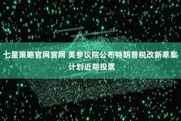 七星策略官网官网 美参议院公布特朗普税改新草案 计划近期投票