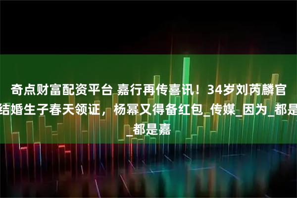 奇点财富配资平台 嘉行再传喜讯！34岁刘芮麟官宣结婚生子春天领证，杨幂又得备红包_传媒_因为_都是嘉