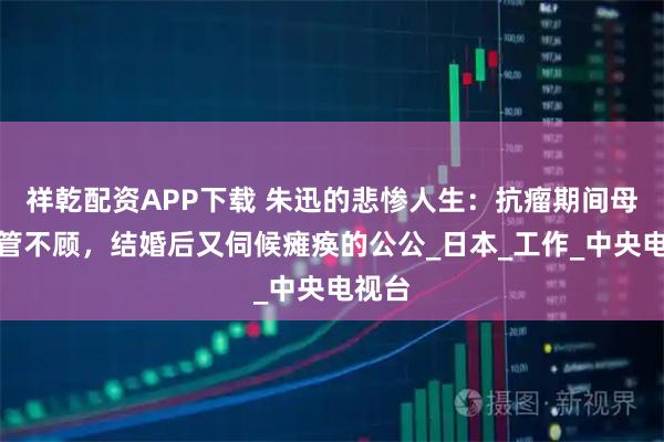 祥乾配资APP下载 朱迅的悲惨人生：抗瘤期间母亲不管不顾，结婚后又伺候瘫痪的公公_日本_工作_中央电视台