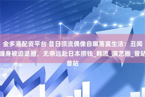 金多港配资平台 昔日顶流偶像自曝落寞生活：丑闻缠身被迫退圈，无奈远赴日本捞钱_韩流_演艺圈_曾站