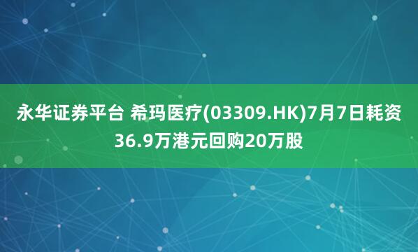 永华证券平台 希玛医疗(03309.HK)7月7日耗资36.9万港元回购20万股