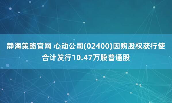 静海策略官网 心动公司(02400)因购股权获行使合计发行10.47万股普通股