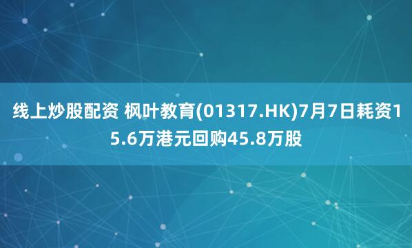 线上炒股配资 枫叶教育(01317.HK)7月7日耗资15.6万港元回购45.8万股
