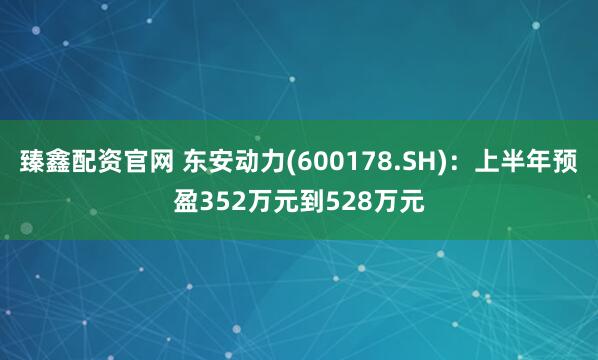 臻鑫配资官网 东安动力(600178.SH)：上半年预盈352万元到528万元