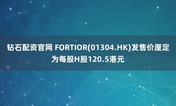 钻石配资官网 FORTIOR(01304.HK)发售价厘定为每股H股120.5港元