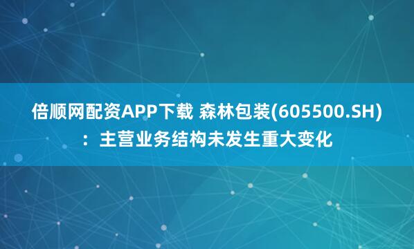 倍顺网配资APP下载 森林包装(605500.SH)：主营业务结构未发生重大变化