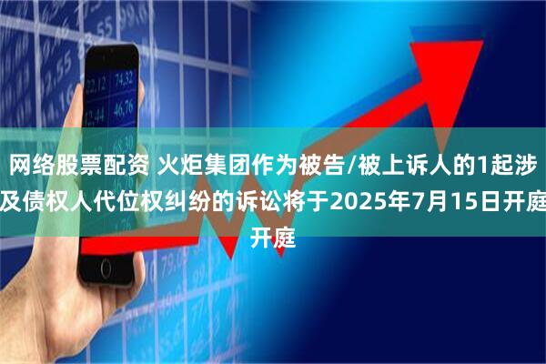 网络股票配资 火炬集团作为被告/被上诉人的1起涉及债权人代位权纠纷的诉讼将于2025年7月15日开庭