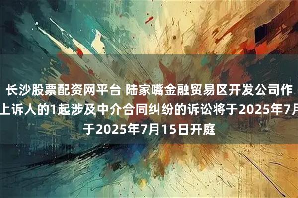 长沙股票配资网平台 陆家嘴金融贸易区开发公司作为被告/被上诉人的1起涉及中介合同纠纷的诉讼将于2025年7月15日开庭