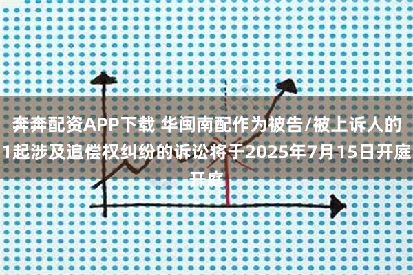 奔奔配资APP下载 华闽南配作为被告/被上诉人的1起涉及追偿权纠纷的诉讼将于2025年7月15日开庭