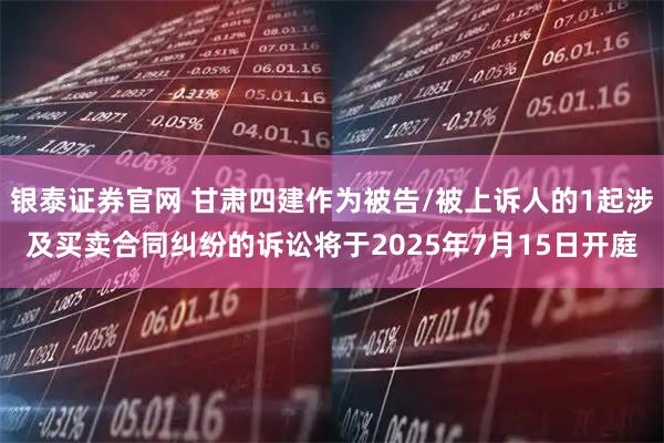 银泰证券官网 甘肃四建作为被告/被上诉人的1起涉及买卖合同纠纷的诉讼将于2025年7月15日开庭
