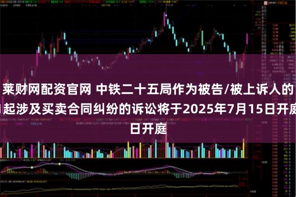 莱财网配资官网 中铁二十五局作为被告/被上诉人的1起涉及买卖合同纠纷的诉讼将于2025年7月15日开庭
