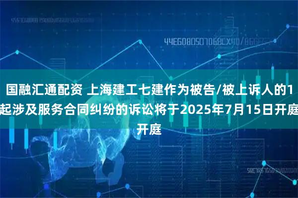 国融汇通配资 上海建工七建作为被告/被上诉人的1起涉及服务合同纠纷的诉讼将于2025年7月15日开庭