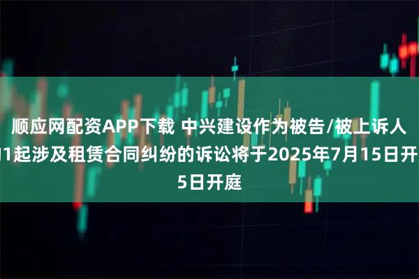 顺应网配资APP下载 中兴建设作为被告/被上诉人的1起涉及租赁合同纠纷的诉讼将于2025年7月15日开庭