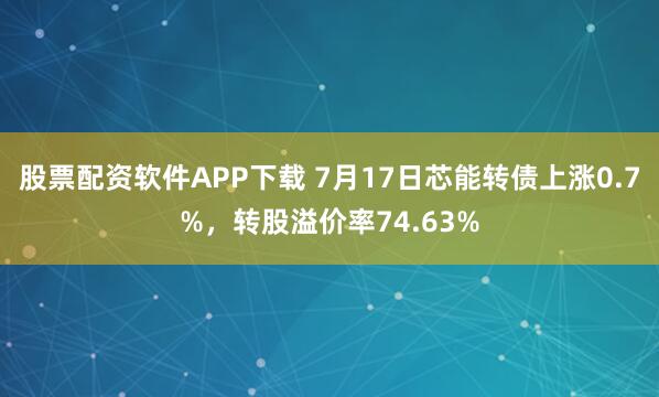 股票配资软件APP下载 7月17日芯能转债上涨0.7%,转股溢价率74.63%