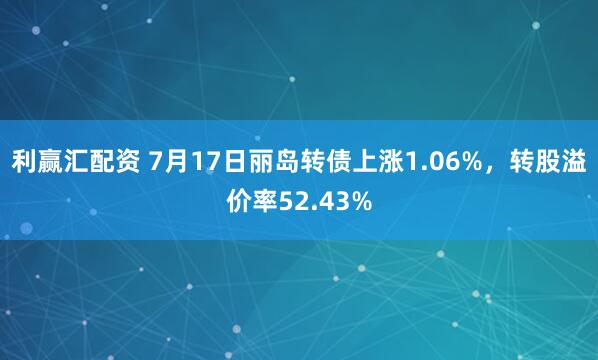 利赢汇配资 7月17日丽岛转债上涨1.06%，转股溢价率52.43%