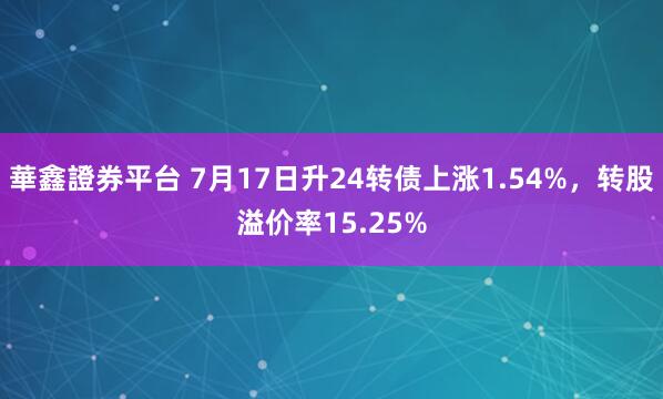 華鑫證券平台 7月17日升24转债上涨1.54%，转股溢价率15.25%