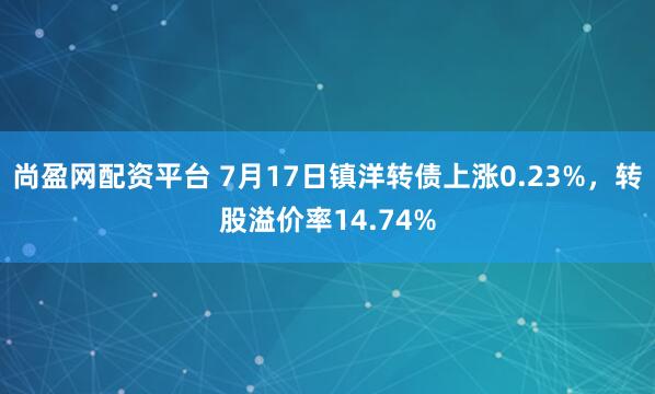 尚盈网配资平台 7月17日镇洋转债上涨0.23%，转股溢价率14.74%