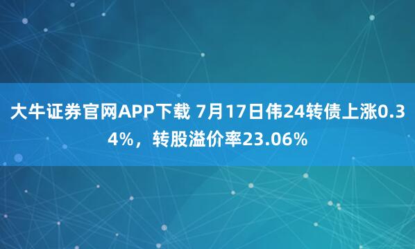 大牛证券官网APP下载 7月17日伟24转债上涨0.34%，转股溢价率23.06%