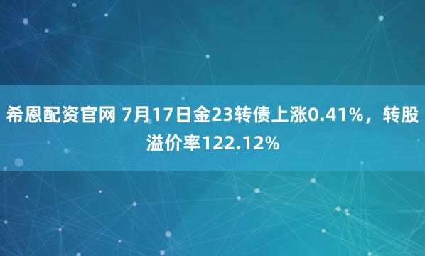 希恩配资官网 7月17日金23转债上涨0.41%，转股溢价率122.12%