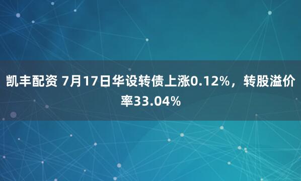 凯丰配资 7月17日华设转债上涨0.12%，转股溢价率33.04%
