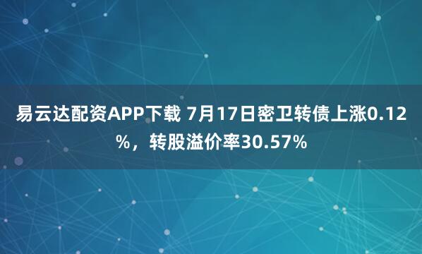 易云达配资APP下载 7月17日密卫转债上涨0.12%，转股溢价率30.57%