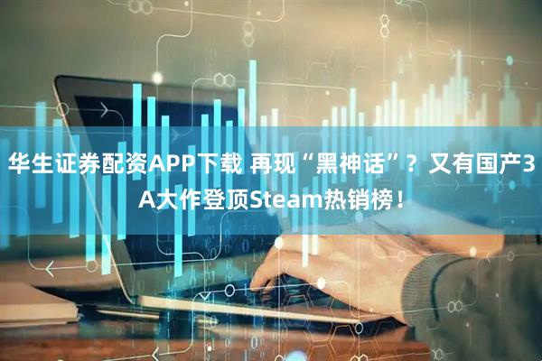 华生证券配资APP下载 再现“黑神话”？又有国产3A大作登顶Steam热销榜！