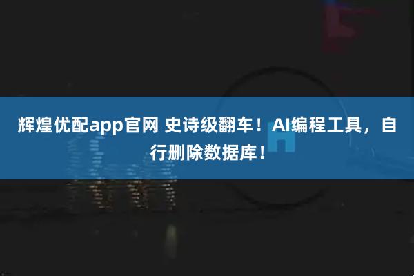 辉煌优配app官网 史诗级翻车！AI编程工具，自行删除数据库！