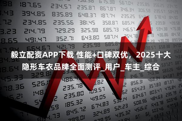 毅立配资APP下载 性能+口碑双优，2025十大隐形车衣品牌全面测评_用户_车主_综合