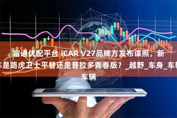 富通优配平台 iCAR V27品牌方发布谍照，新车是路虎卫士平替还是普拉多青春版？_越野_车身_车辆