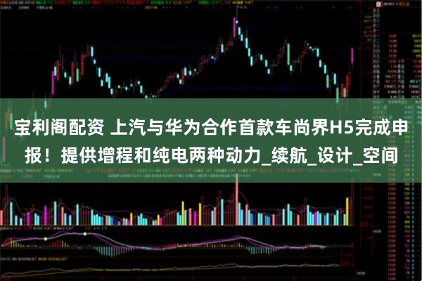 宝利阁配资 上汽与华为合作首款车尚界H5完成申报！提供增程和纯电两种动力_续航_设计_空间