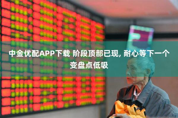 中金优配APP下载 阶段顶部已现, 耐心等下一个变盘点低吸