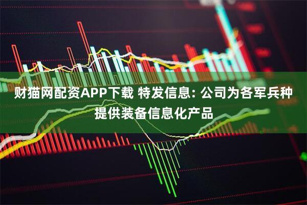 财猫网配资APP下载 特发信息: 公司为各军兵种提供装备信息化产品